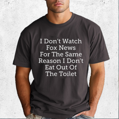 I Dont Watch Fox News For The Same Reason I Dont Eat Out Of The Toilet Shirt