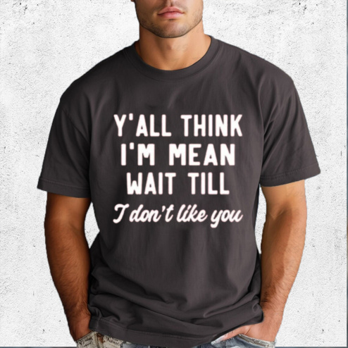 Yall Think I Am Mean Wait Till I Dont Like You Shirt