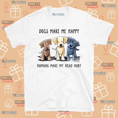 Dogs Make Me Happy Humans Make My Head Hurt Shirt