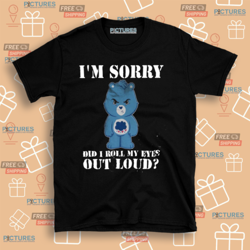 Care Bear I Am Sorry Did I Roll My Eyes Out Loud Shirt