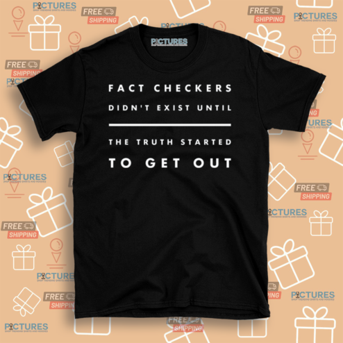 Fact Checkers Didnt Exist Until The Truth Started To Get Out Shirt