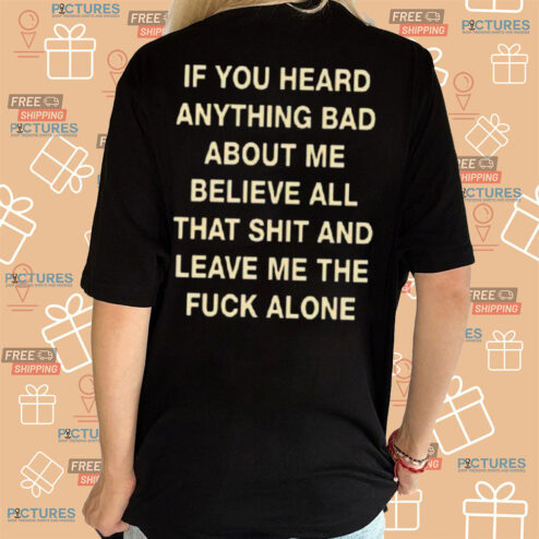 If You Heard Anything Bad About Me Believe All That Shit And Leave Me The Fuck Alone Shirt