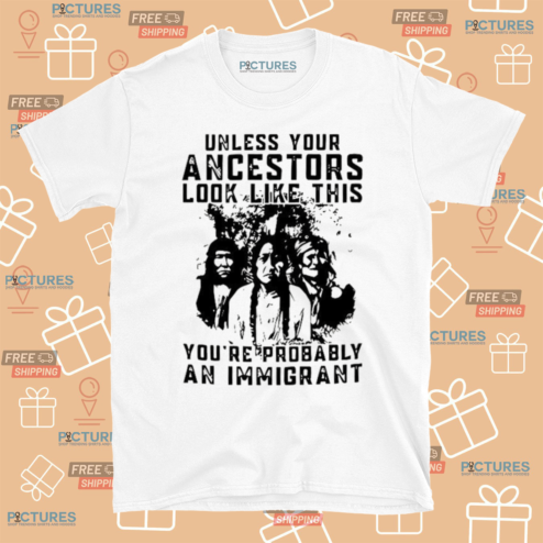 Unless Your Ancestors Look Like This You Are Probably An Immigrant Shirt