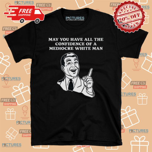 May You Have All The Confidence Of A Mediocre White Man Shirt