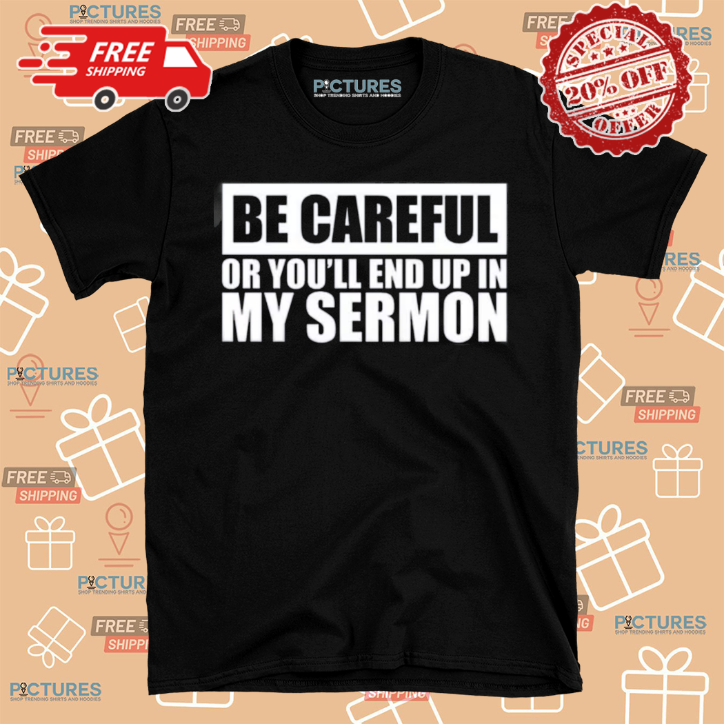 Be Care Or You Will End Up In My Sermon Shirt
