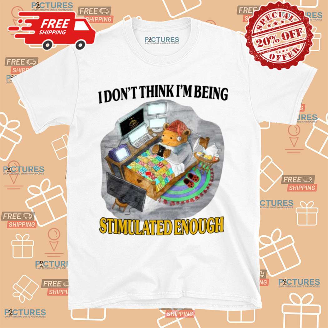 Bear I Dont Think I Am Being Stimulated Enough Shirt