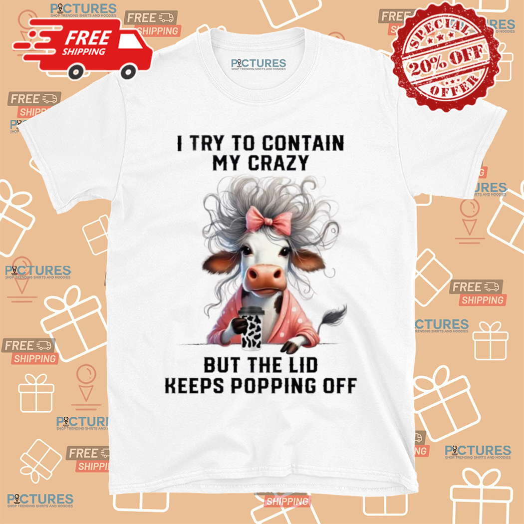 Cow I Try To Contain My Crazy But The Lid Keeps Popping Off Shirt