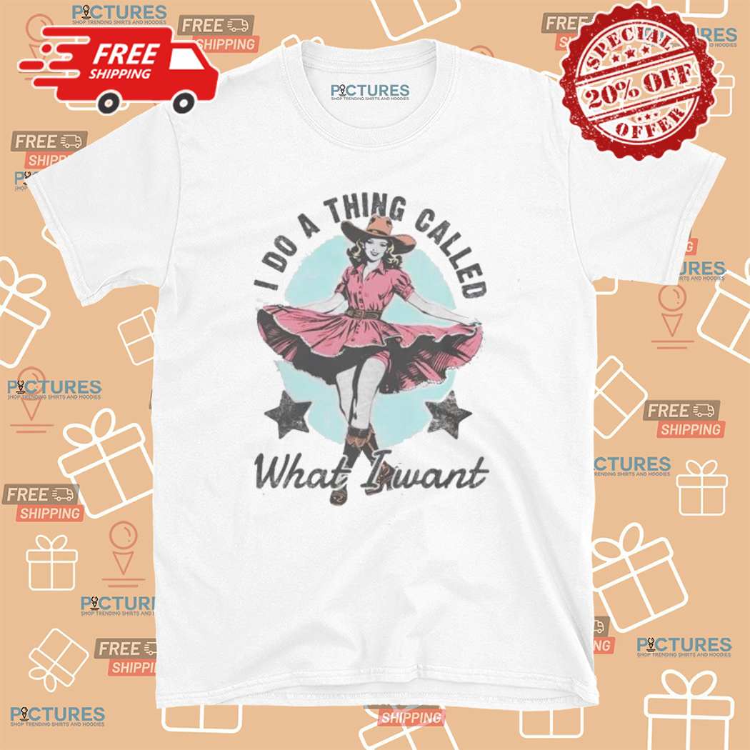 Cowgirl I Do A Thing Called What I Want Shirt