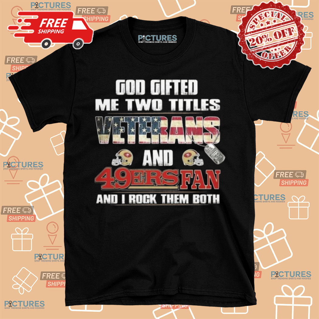 God Gifted Me Two Titles Veterans And San Francisco 49ers Fan And I Rock Them Both 2024 Shirt