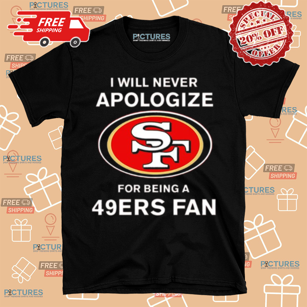 I Will Never Apologize San Francisco For Being A 49ers Fan Shirt