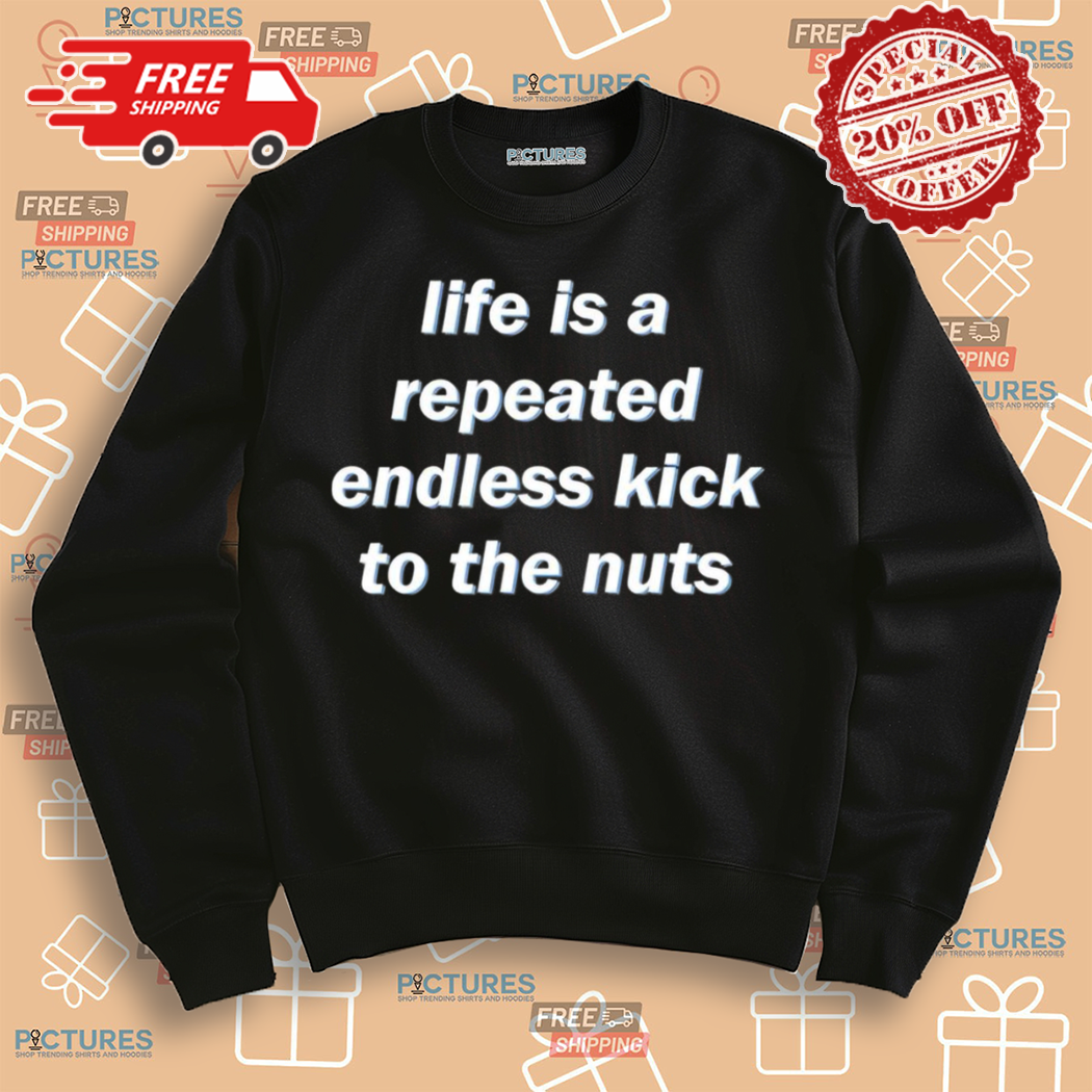 Life Is A Repeated Endless Kick To The Nuts 2024 Shirt Life Is A Repeated Endless Kick To The Nuts 2024 Shirt