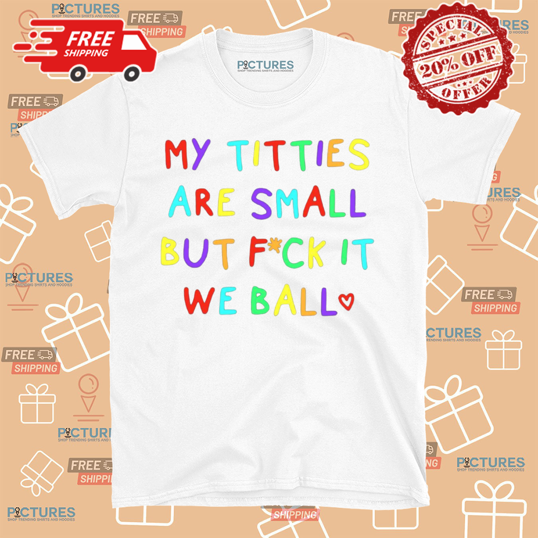 My Titties Are Small But Fuck It We Ball Shirt