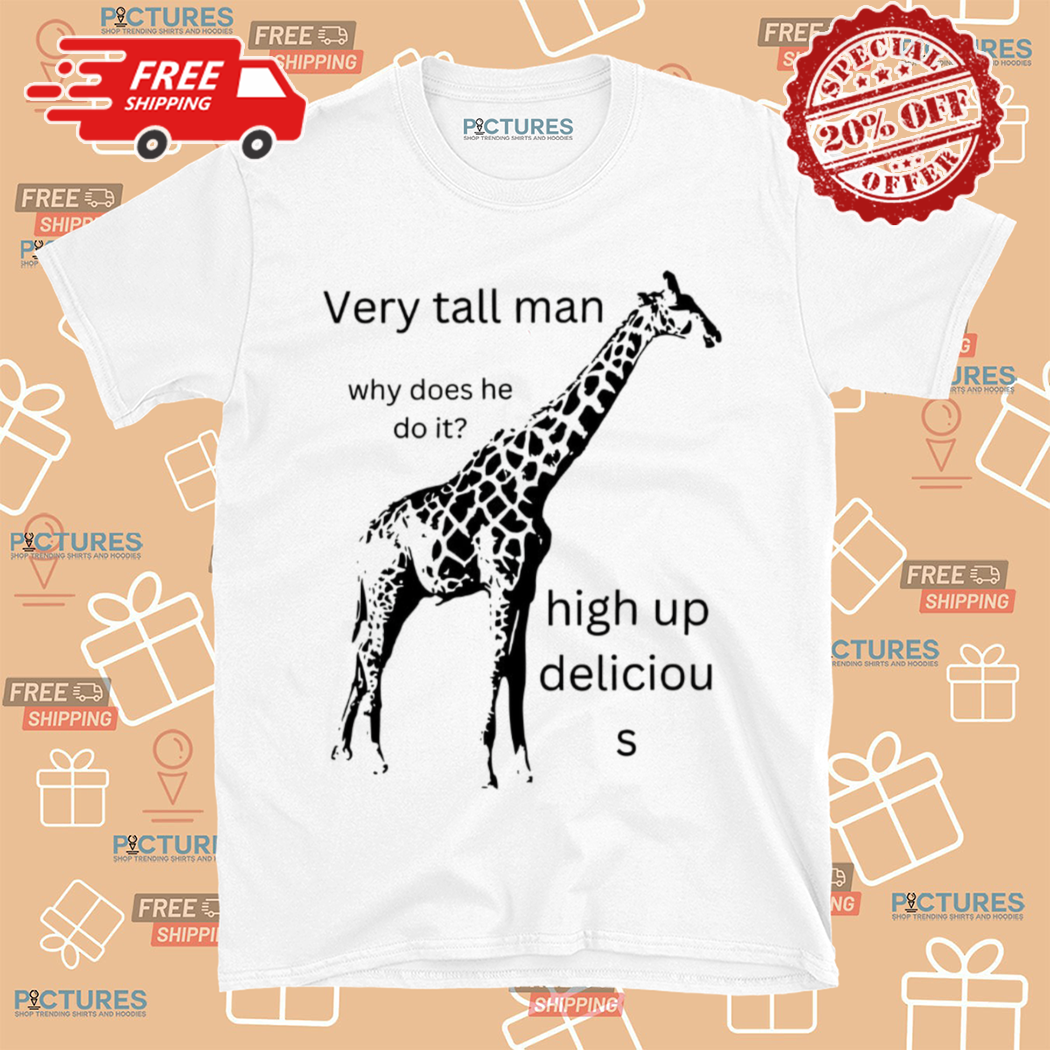 Very Tall Man Why Does He Do It High Up Deliciou S Shirt