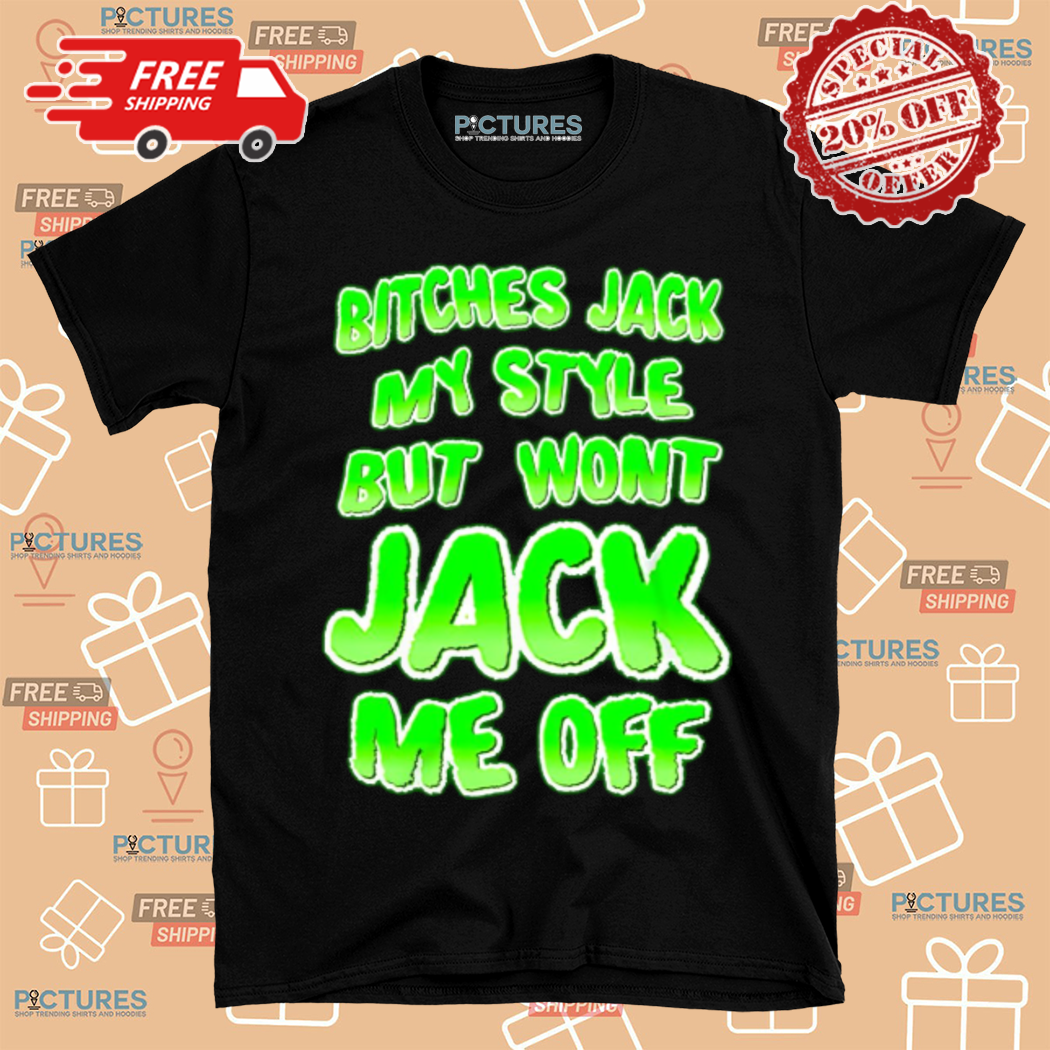 Bitches Jack My Style But Wont Jack Me Off Shirt