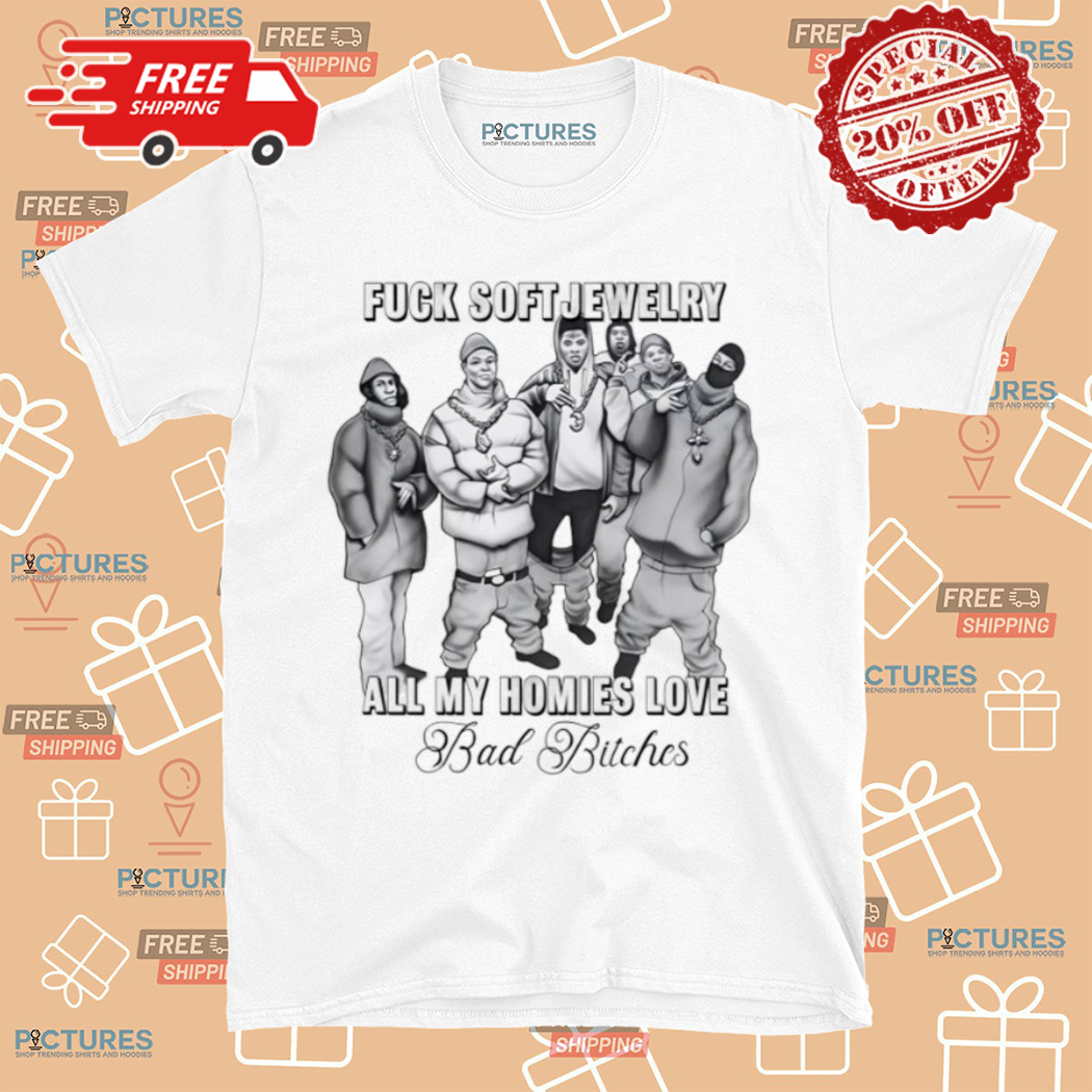 Fuck Soft Jewelry All My Homies Love Bad Bitches Shirt