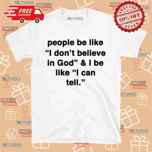 People Be Like I Dont Belleve In God And I Be Ilke I Can Tell Shirt