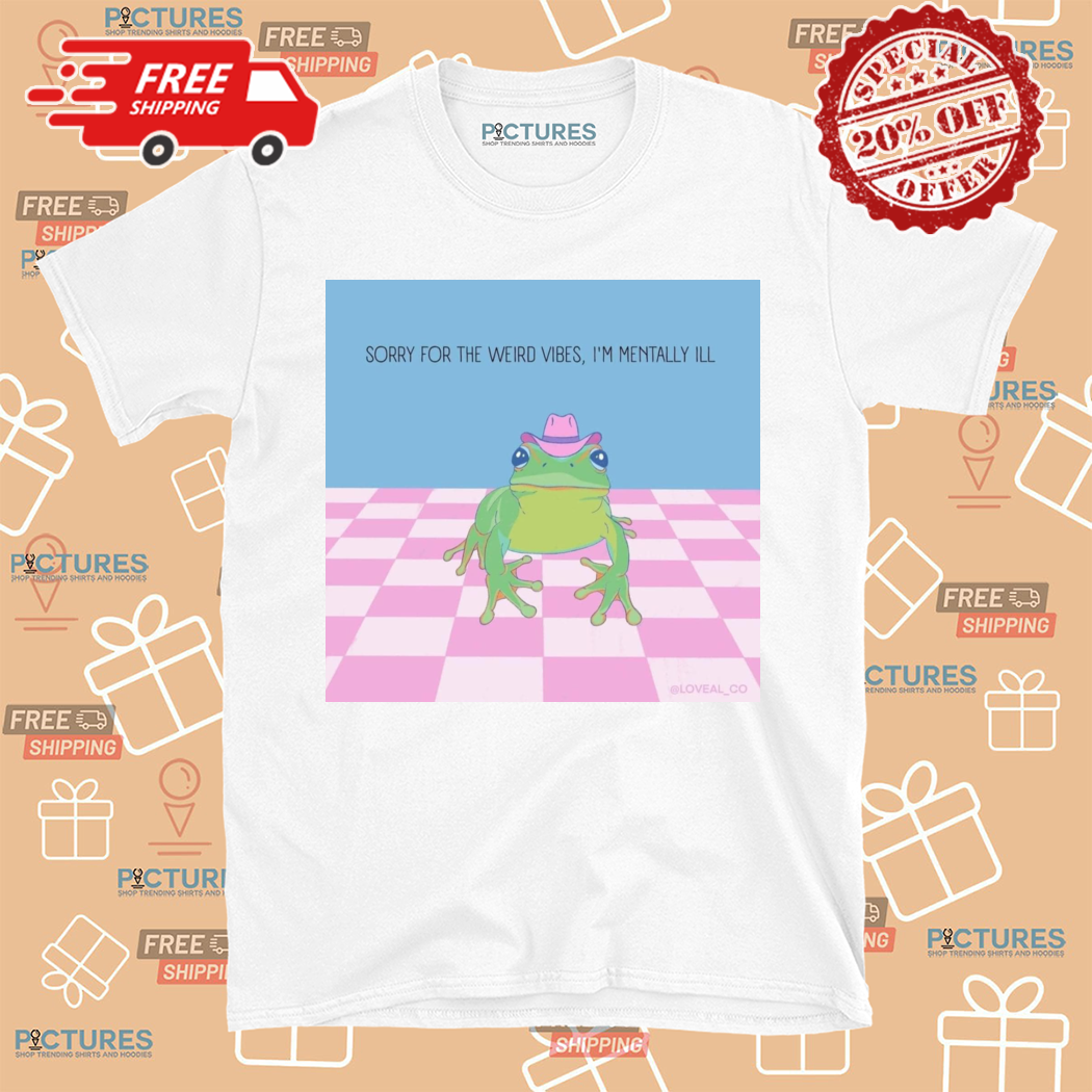 Frog Sorry For The Weird Vibes Im Mentally Ill Shirt