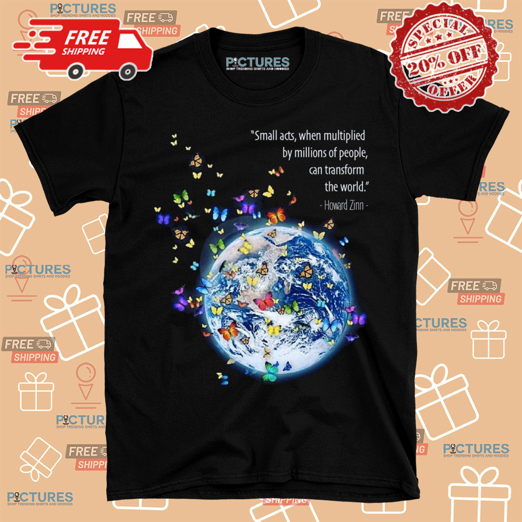Howard Zinn Small Acts When Multiplied By Millions Of People Can Transform The World Shirt