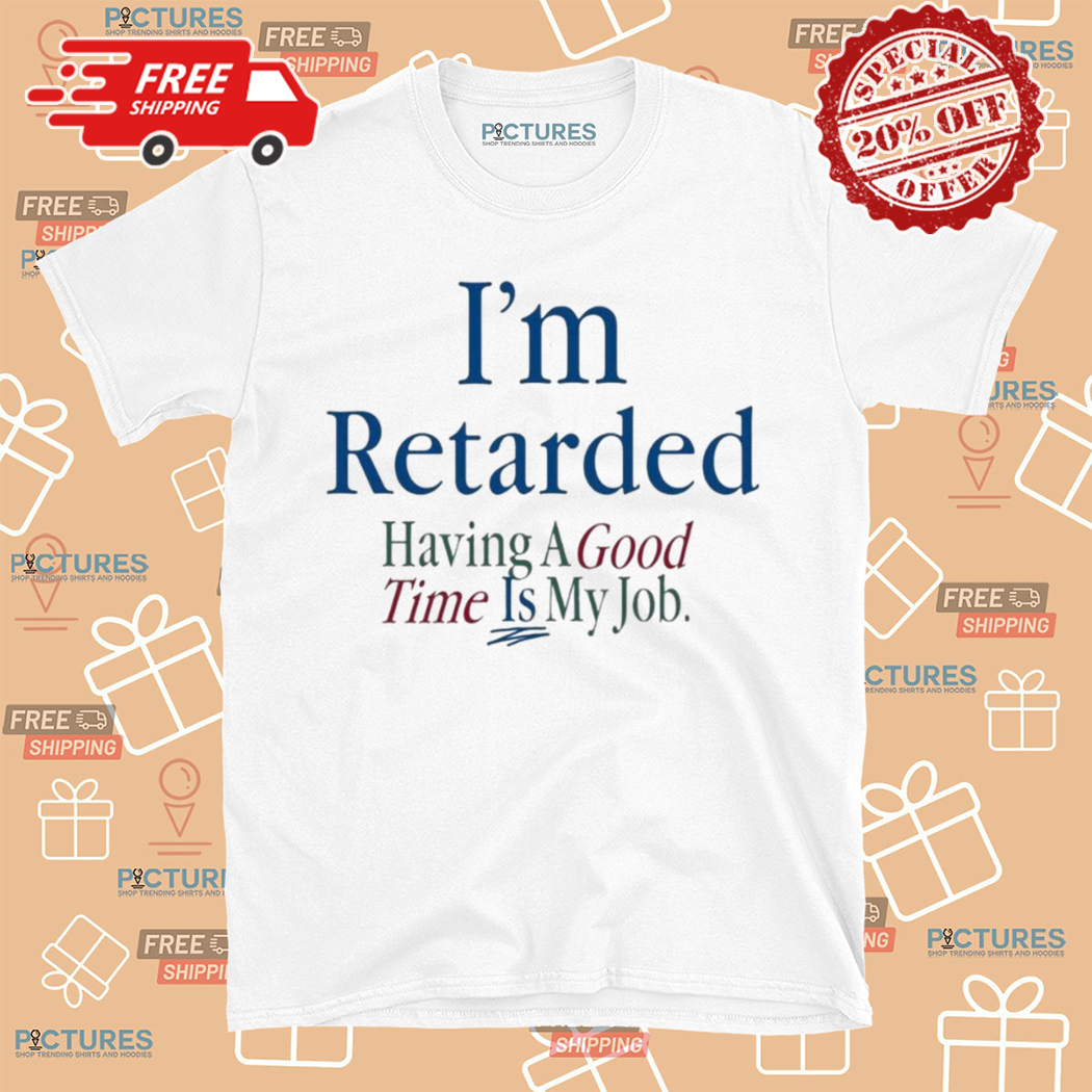 I Am Retarded Having A Good Time Is My Job 2024 Shirt