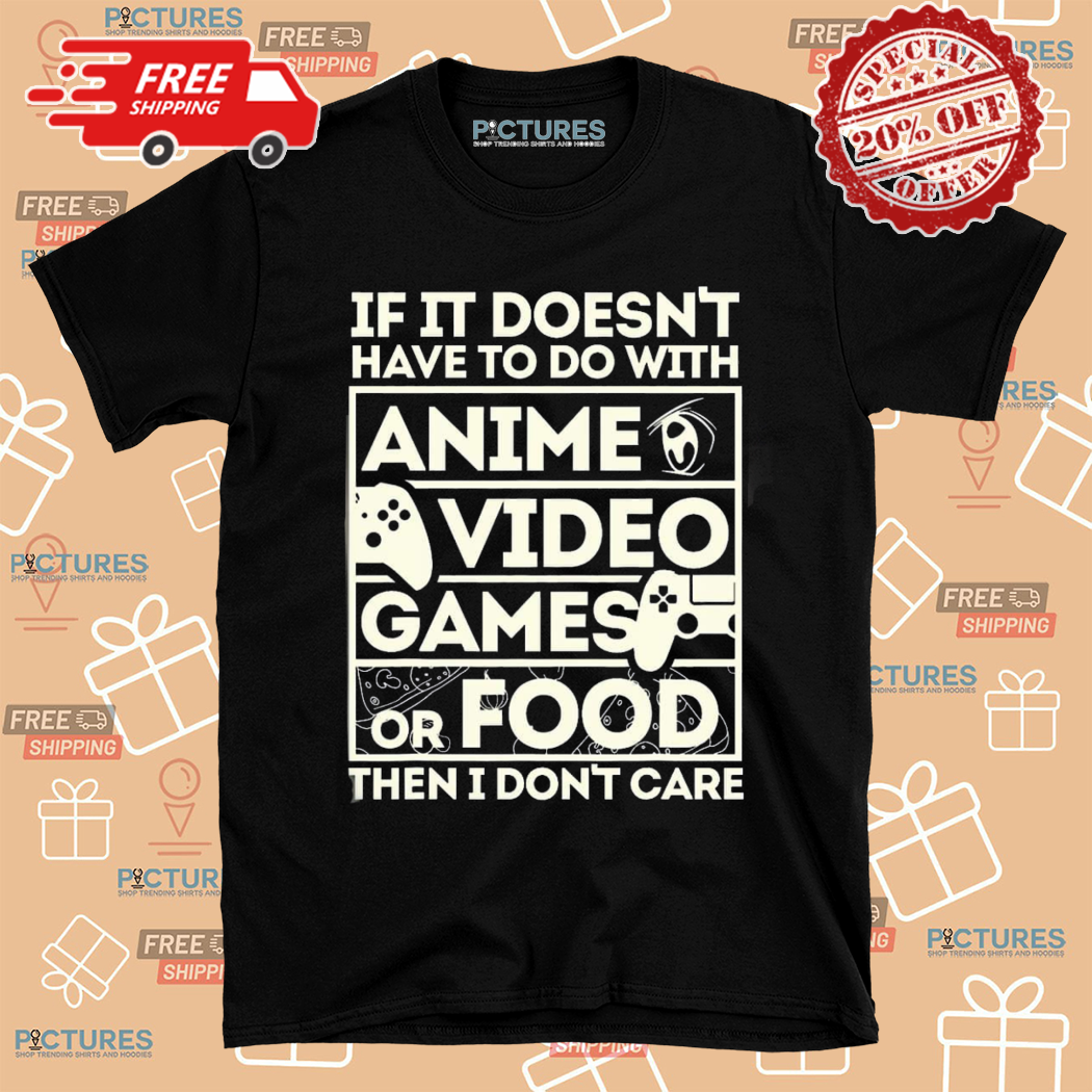 If It Doesnt Have To Do With Anime Video Games Or Food Then I Dont Care Shirt