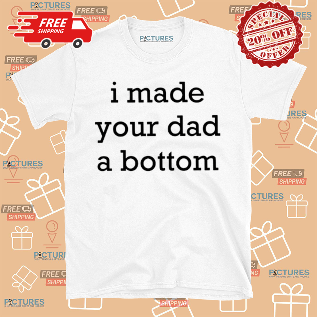 I Made Your Dad A Bottom 2024 Shirt