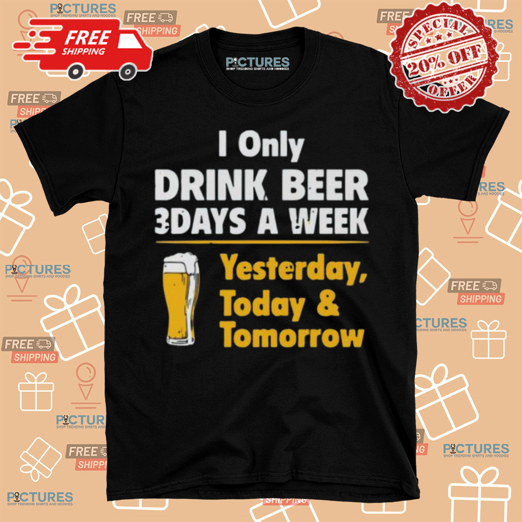 I Only Drink Beer 3 Days A Week Yesterday Today And Tomorrow Shirt