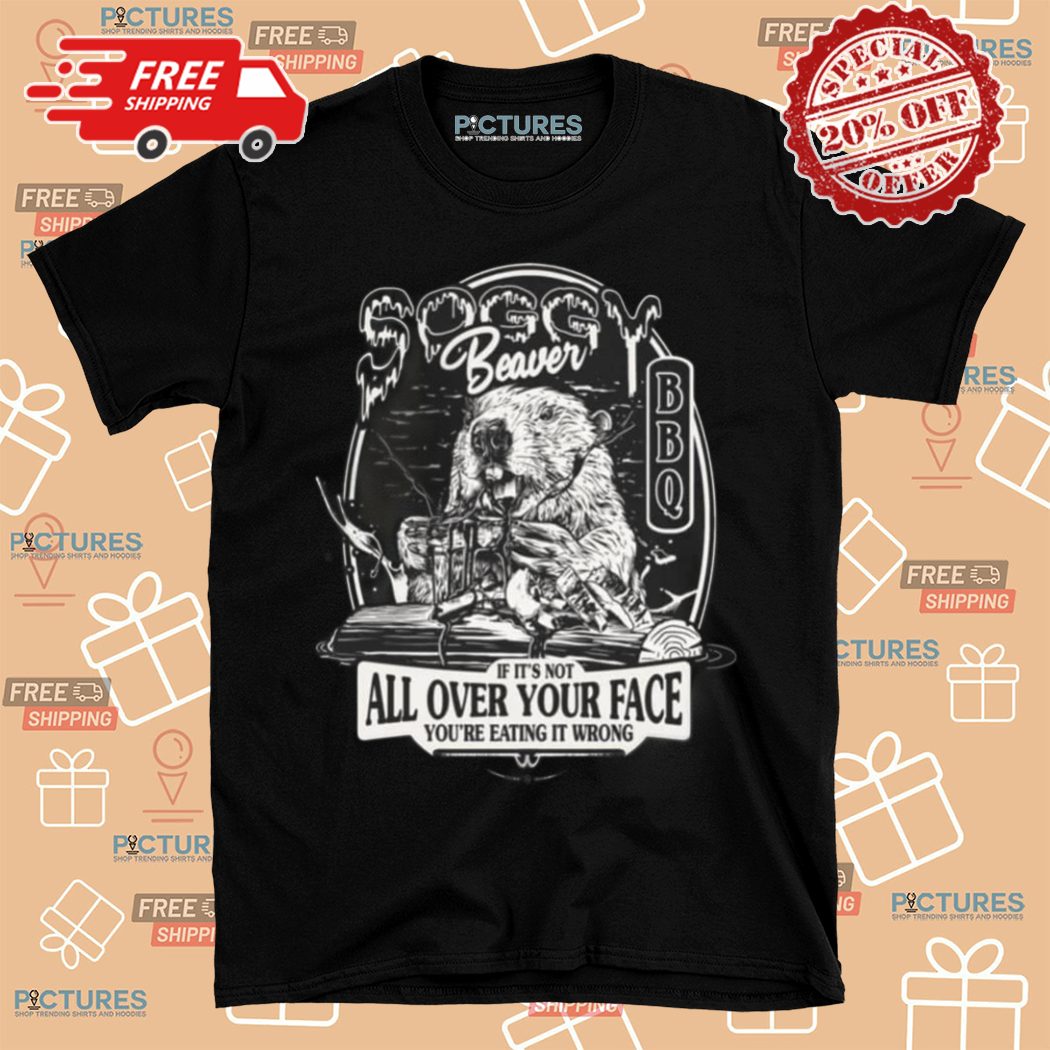 Soggy Beaver If It Is Not All Over Your Face You Are Eating It Wrong Shirt