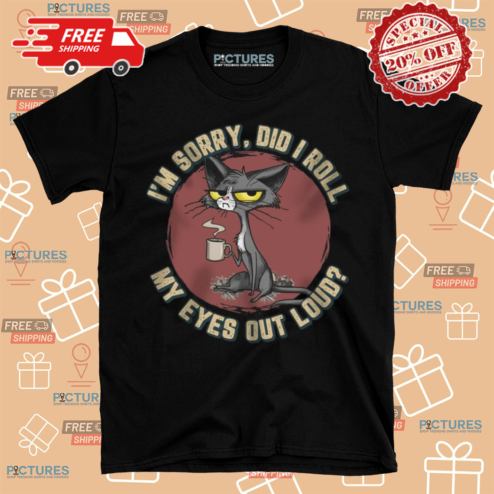 Cat I Am Sorry Did I Roll My Eyes Out Loud Shirt