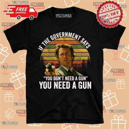 Clint Eastwood If The Government Says You Dont Need A Gun You Need A Gun Shirt