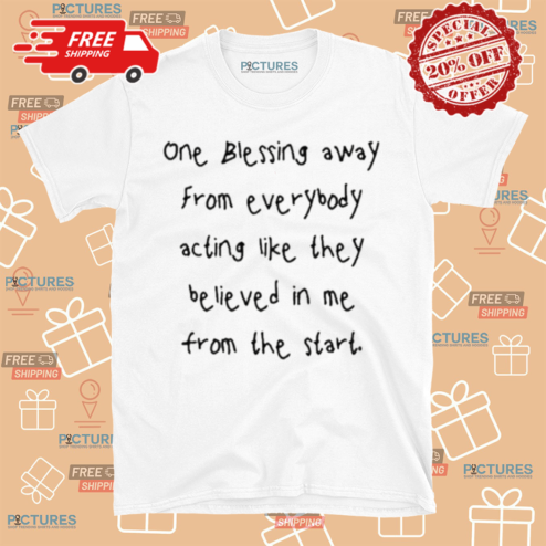 One Blessing Away From Everybody Acting Like They Believed In My From The Start Shirt