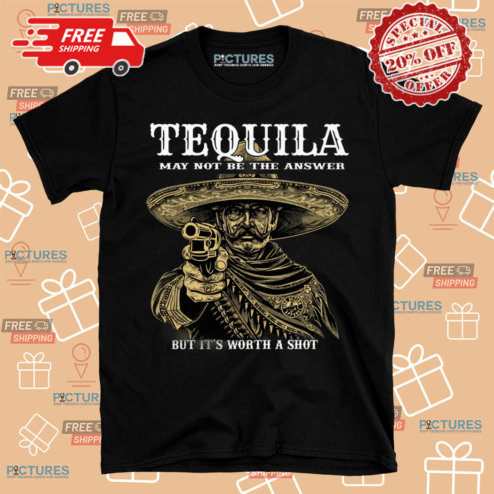 Tequila May Not Be The Answer But It Is Worth A Shot Shirt