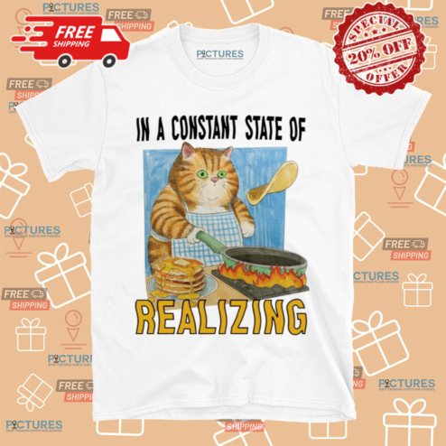 Cat In A Constant State Of Realizing Shirt