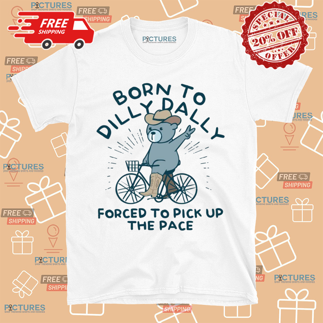 Bear Cowboy Born To Dilly Dally Forced To Pick Up The Pace Shirt