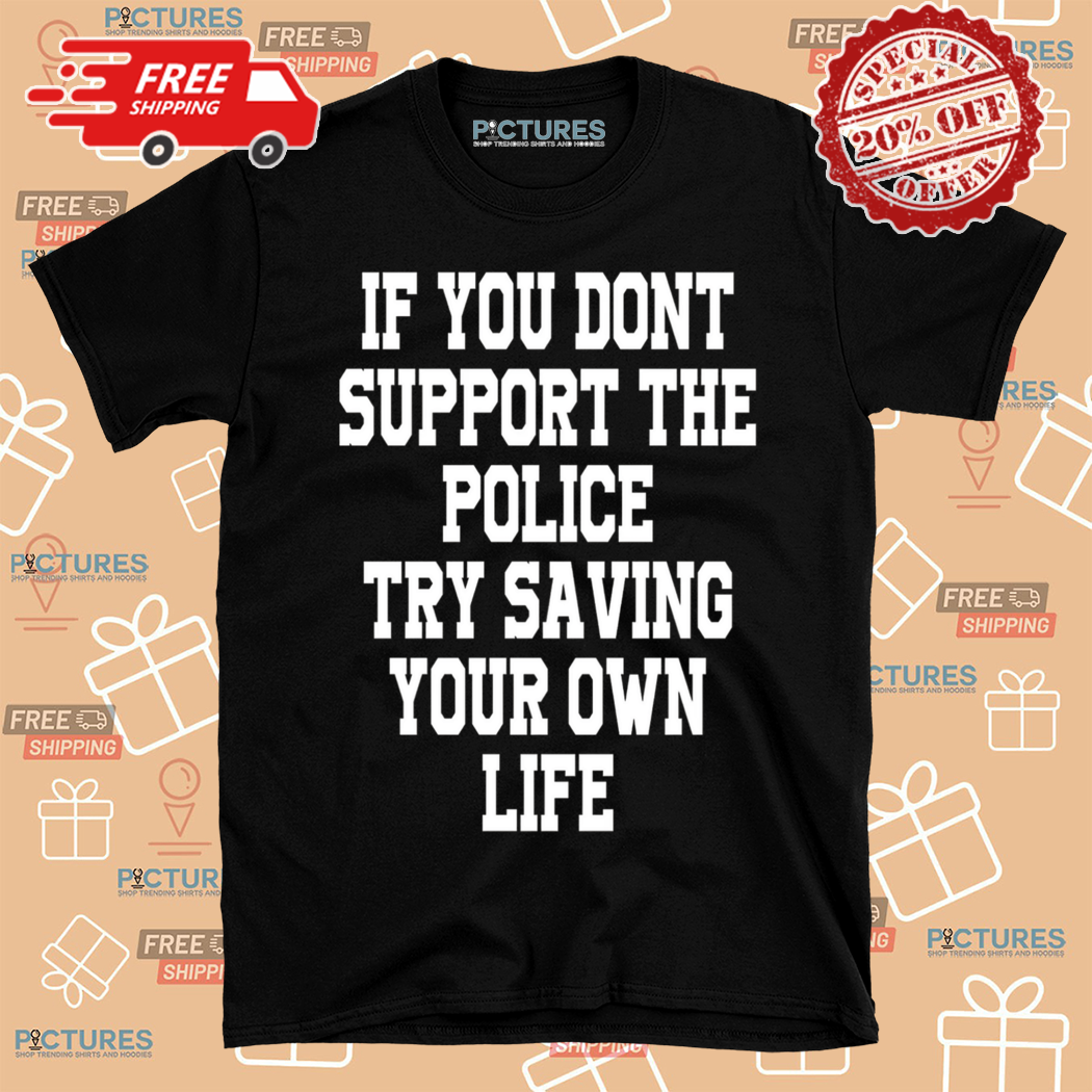 If You Dont Support The Police Try Saving Your Own Life Shirt