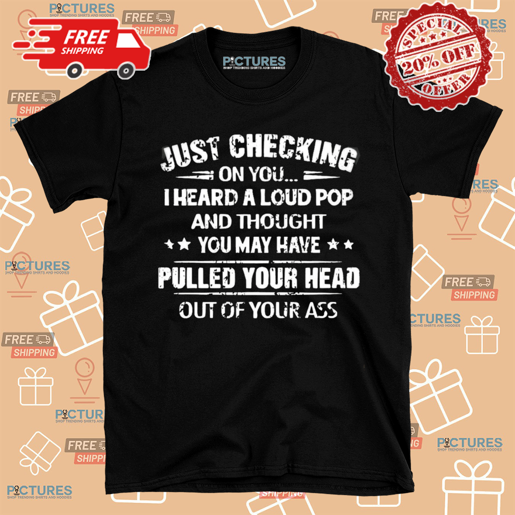 Just Checking On You I Heard A Loud Pop And Thought Shirt