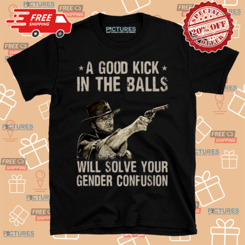 Clint Eastwood A Good Kick In The Balls Will Solve Your Gender Confusion Shirt