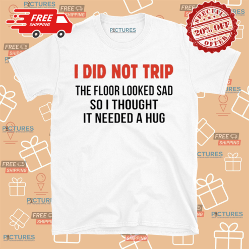 I Did Not Trip The Floor Looked Sad So I Thought It Needed A Hug Shirt
