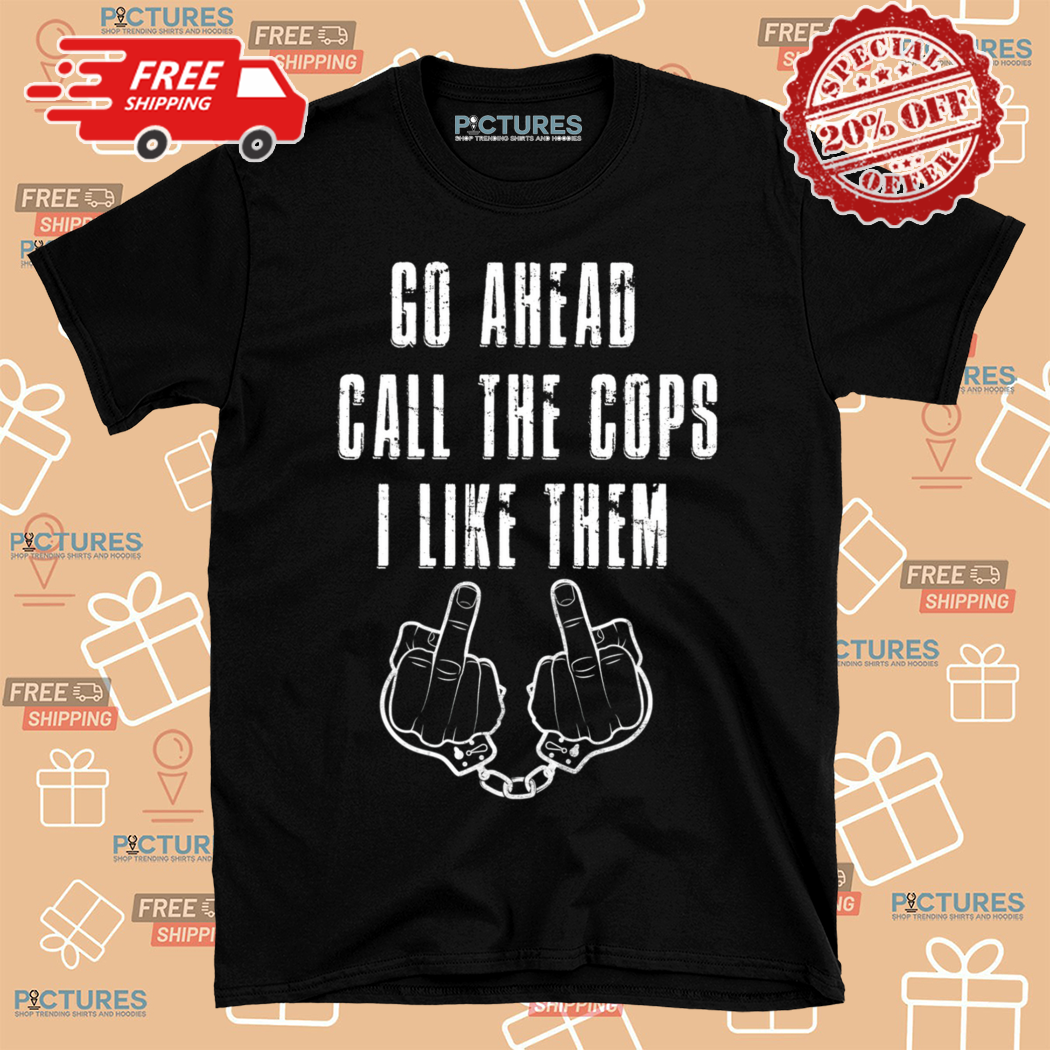 Go Ahead Call The Cops I Like Them Shirt