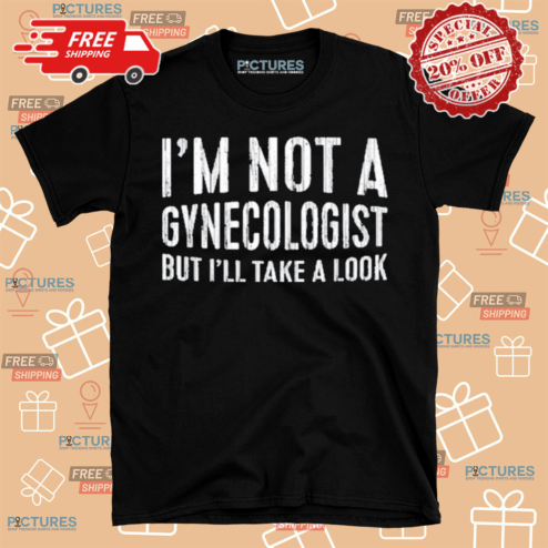 I Am Not A Gynecologist But I Will Take A Look Shirt