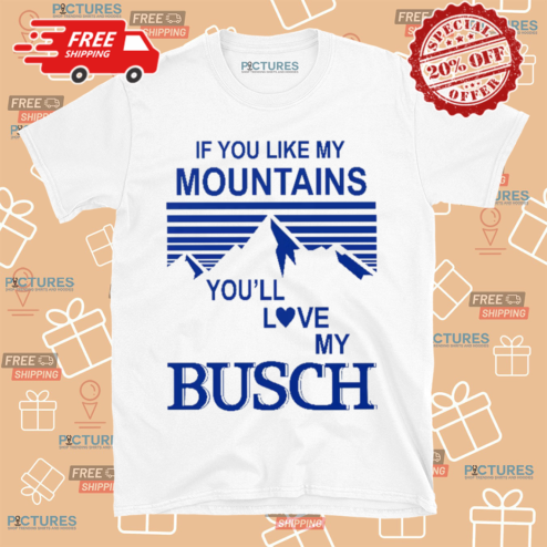 If You Like My Mountains You Will Love My Busch Shirt