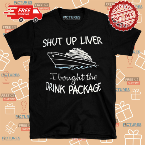 Shut Up Liver I Bought The Drink Package Shirt