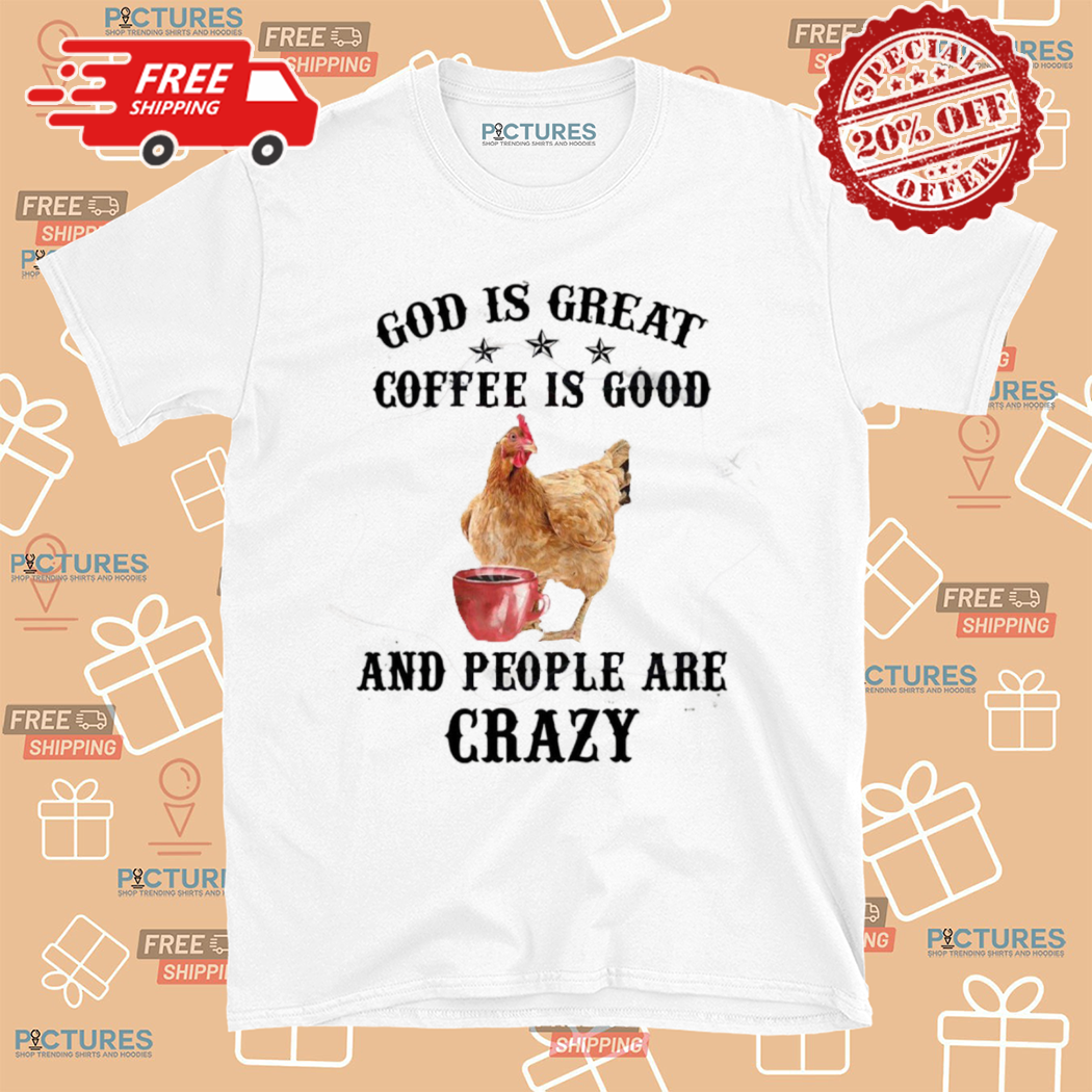 Chicken God Is Great Coffee Is Good And People Are Crazy Shirt