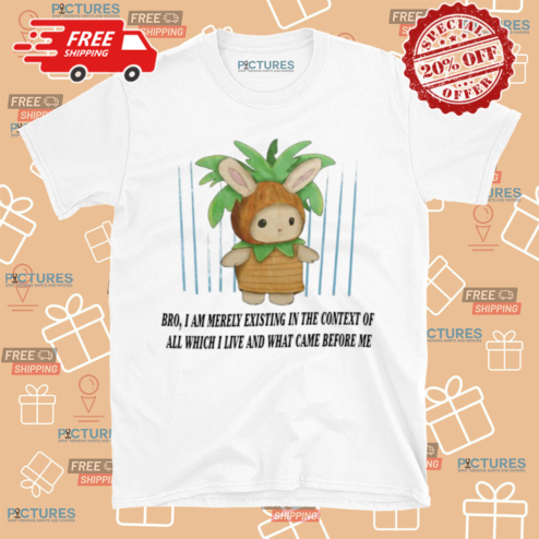 Bro I Am Merely Existing In The Context Of All Which I Live And What Came Before Me Shirt