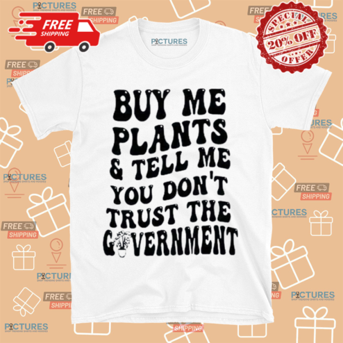 Buy Me Plants And Tell Me You Dont Trust Me Government Shirt