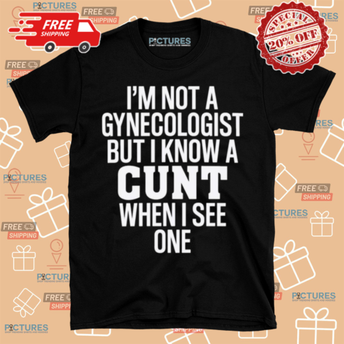 I Am Not A Gynecologist But I Know A Cunt When I See One Shirt
