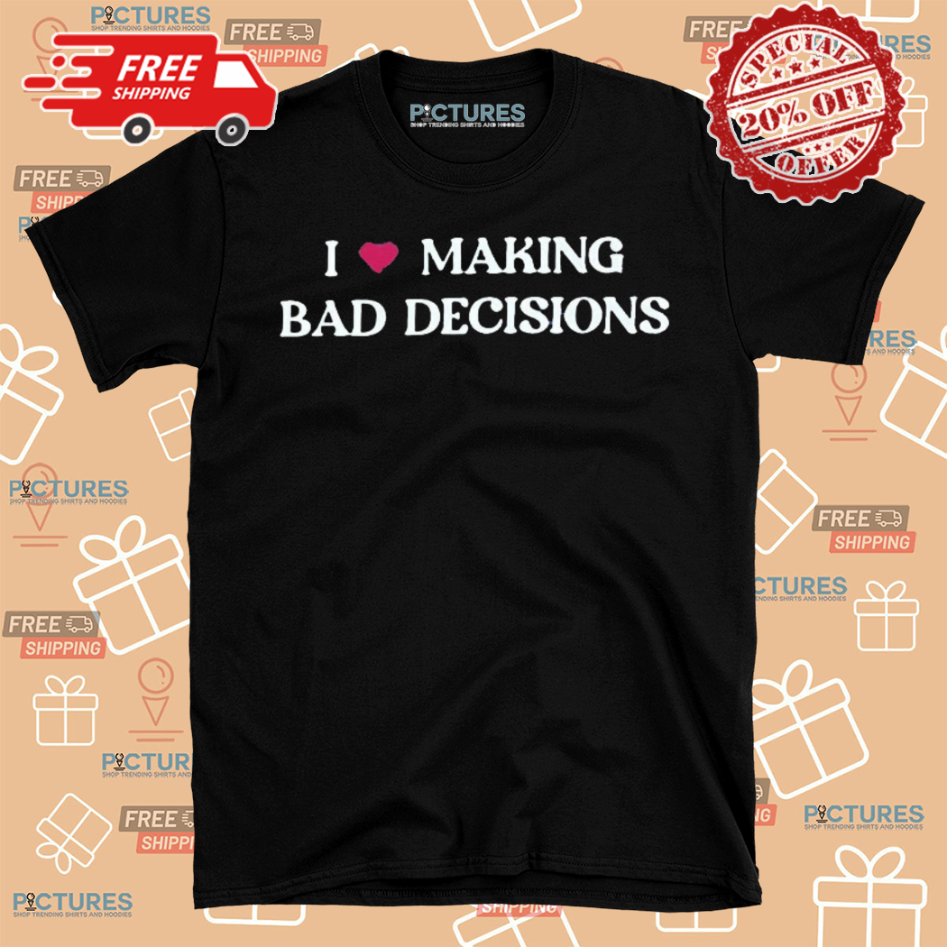 I Love Making Bad Decisions Shirt