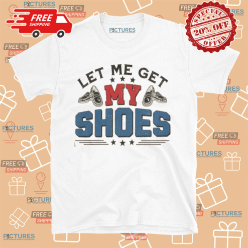 Let Me Get My Shoes Shirt