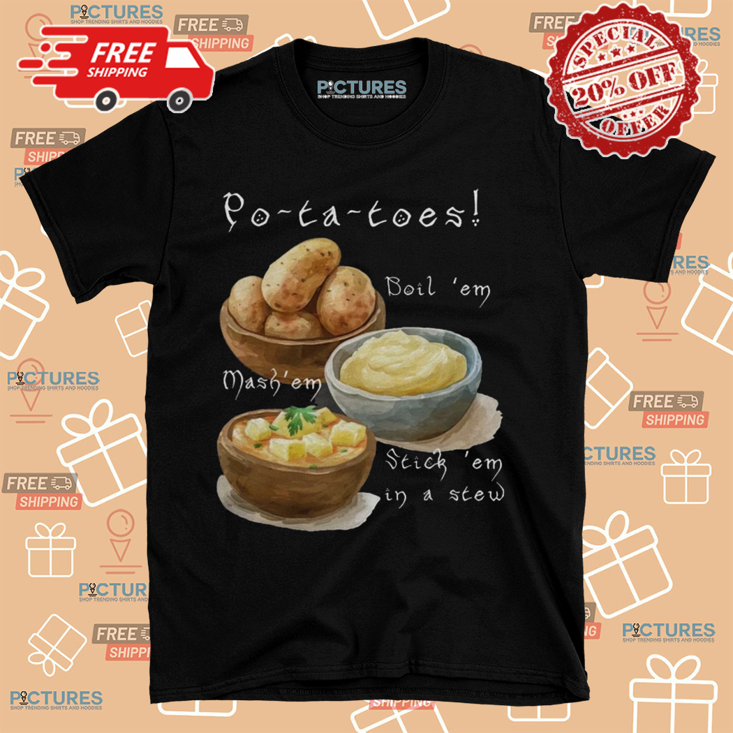 Potatoes Boil Em Mash Em Stick Em In A Stew Shirt