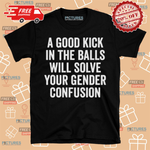 A Good Kick In The Balls Will Solve Your Gender Confusion Shirt