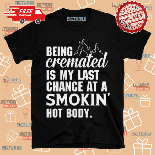 Being Cremated Is My Last Chance At A Smokin Hot Body Shirt